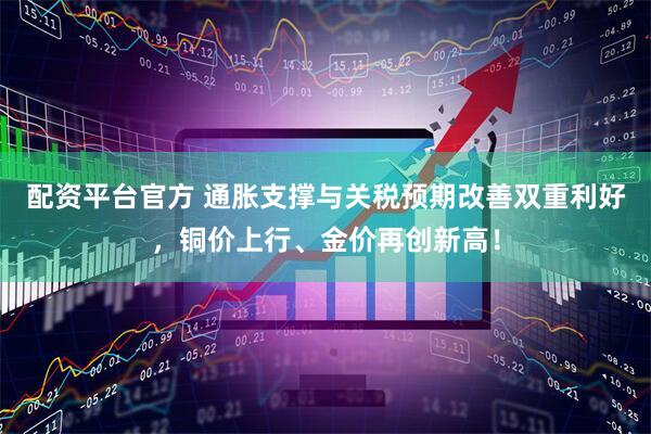 配资平台官方 通胀支撑与关税预期改善双重利好，铜价上行、金价再创新高！