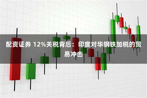 配资证券 12%关税背后：印度对华钢铁加税的贸易冲击