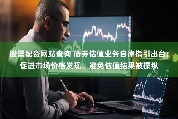 股票配资网站查询 债券估值业务自律指引出台：促进市场价格发现、避免估值结果被操纵