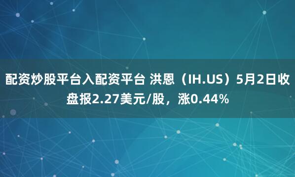配资炒股平台入配资平台 洪恩（IH.US）5月2日收盘报2.27美元/股，涨0.44%