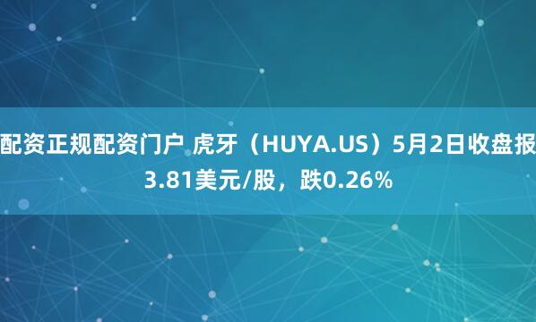 配资正规配资门户 虎牙（HUYA.US）5月2日收盘报3.81美元/股，跌0.26%
