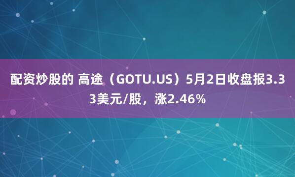 配资炒股的 高途（GOTU.US）5月2日收盘报3.33美元/股，涨2.46%
