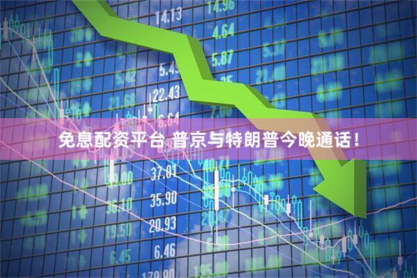 免息配资平台 普京与特朗普今晚通话！
