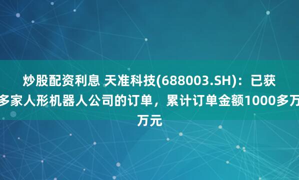 炒股配资利息 天准科技(688003.SH)：已获得多家人形机器人公司的订单，累计订单金额1000多万元