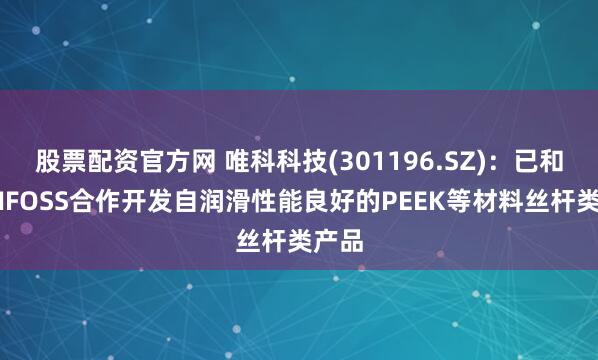 股票配资官方网 唯科科技(301196.SZ)：已和DANFOSS合作开发自润滑性能良好的PEEK等材料丝杆类产品