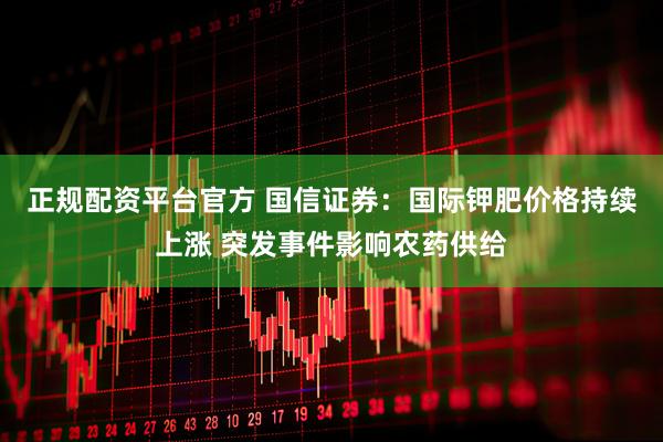 正规配资平台官方 国信证券：国际钾肥价格持续上涨 突发事件影响农药供给
