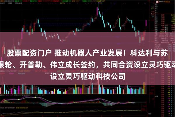股票配资门户 推动机器人产业发展！科达利与苏州伟创、银轮、开普勒、伟立成长签约，共同合资设立灵巧驱动科技公司