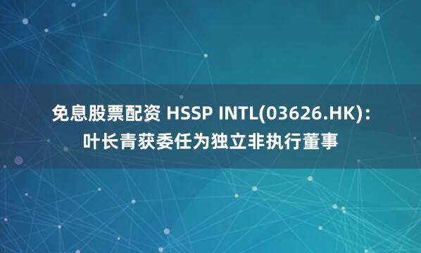 免息股票配资 HSSP INTL(03626.HK)：叶长青获委任为独立非执行董事