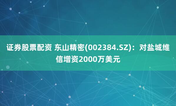 证券股票配资 东山精密(002384.SZ)：对盐城维信增资2000万美元