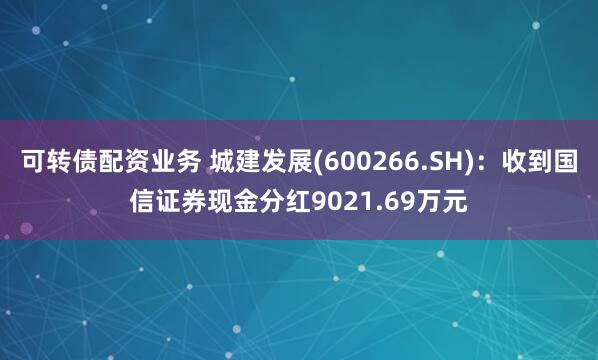 可转债配资业务 城建发展(600266.SH)：收到国信证券现金分红9021.69万元