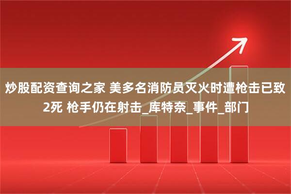 炒股配资查询之家 美多名消防员灭火时遭枪击已致2死 枪手仍在射击_库特奈_事件_部门