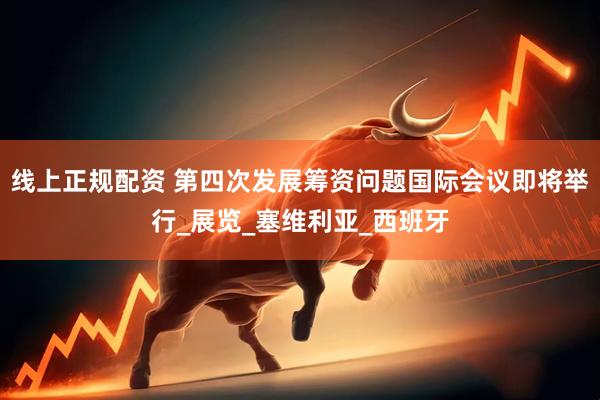线上正规配资 第四次发展筹资问题国际会议即将举行_展览_塞维利亚_西班牙