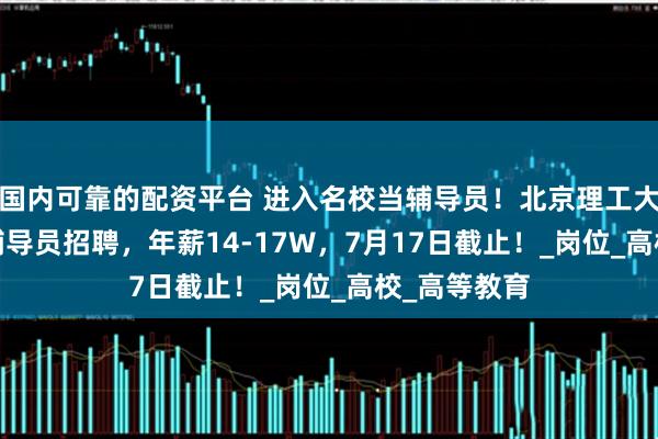 国内可靠的配资平台 进入名校当辅导员！北京理工大学2025年辅导员招聘，年薪14-17W，7月17日截止！_岗位_高校_高等教育