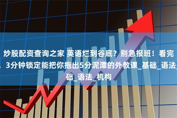 炒股配资查询之家 英语烂到谷底？别急报班！看完这篇，3分钟锁定能把你拖出5分泥潭的外教课_基础_语法_机构