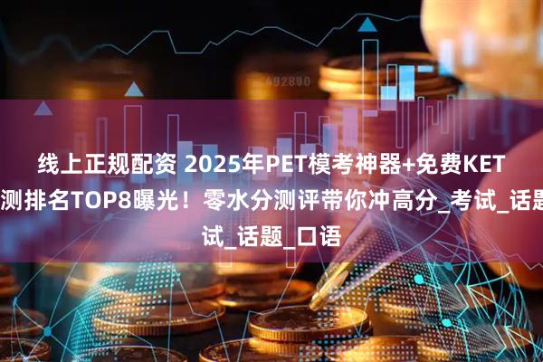 线上正规配资 2025年PET模考神器+免费KET网站实测排名TOP8曝光！零水分测评带你冲高分_考试_话题_口语