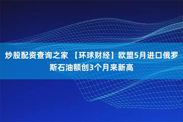 炒股配资查询之家 【环球财经】欧盟5月进口俄罗斯石油额创3个月来新高