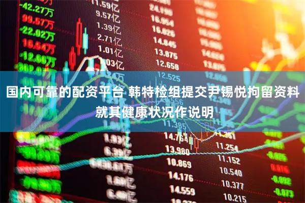 国内可靠的配资平台 韩特检组提交尹锡悦拘留资料 就其健康状况作说明