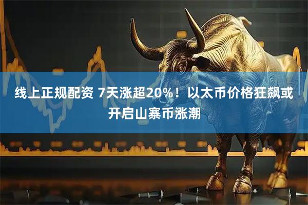 线上正规配资 7天涨超20%！以太币价格狂飙或开启山寨币涨潮