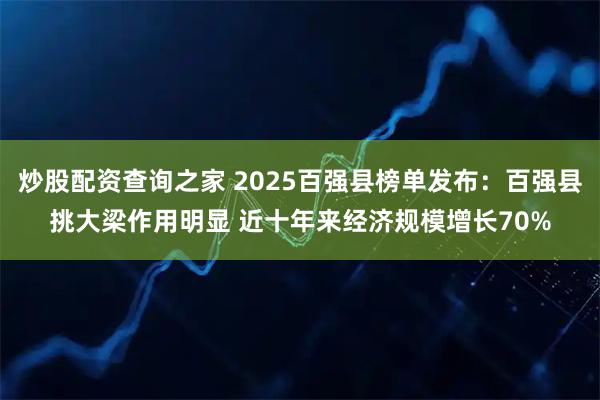 炒股配资查询之家 2025百强县榜单发布：百强县挑大梁作用明显 近十年来经济规模增长70%