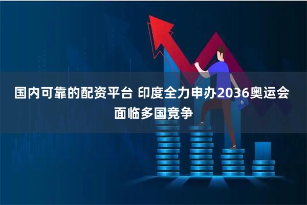 国内可靠的配资平台 印度全力申办2036奥运会 面临多国竞争