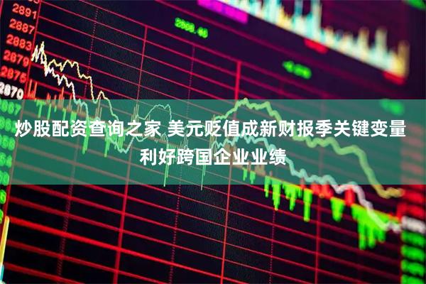 炒股配资查询之家 美元贬值成新财报季关键变量 利好跨国企业业绩