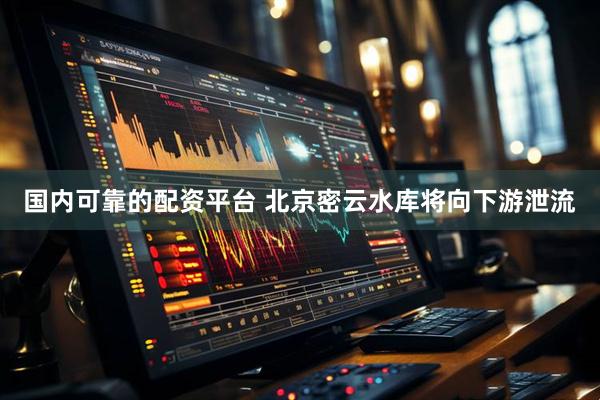 国内可靠的配资平台 北京密云水库将向下游泄流