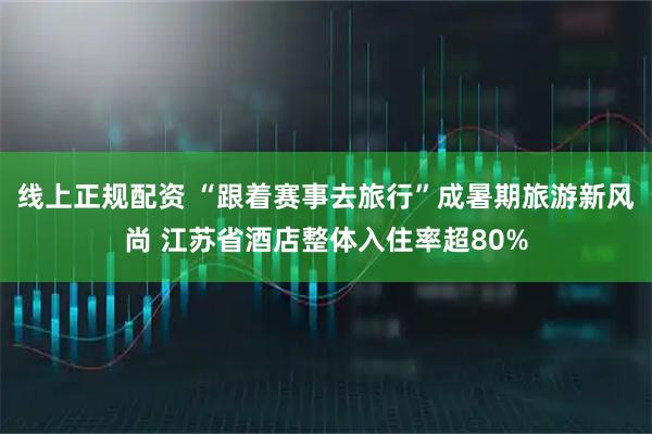 线上正规配资 “跟着赛事去旅行”成暑期旅游新风尚 江苏省酒店整体入住率超80%