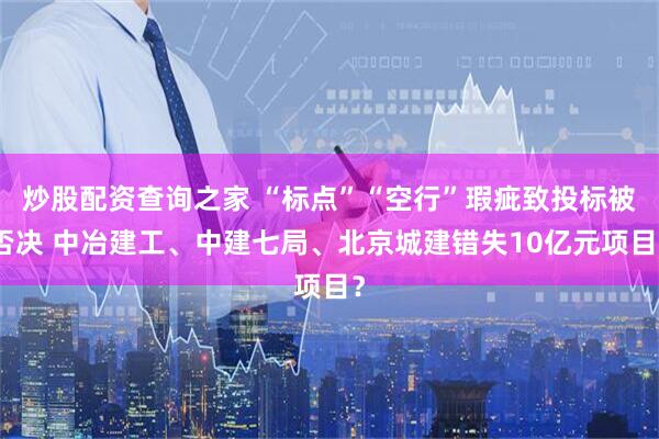 炒股配资查询之家 “标点”“空行”瑕疵致投标被否决 中冶建工、中建七局、北京城建错失10亿元项目？