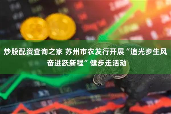 炒股配资查询之家 苏州市农发行开展“追光步生风 奋进跃新程”健步走活动