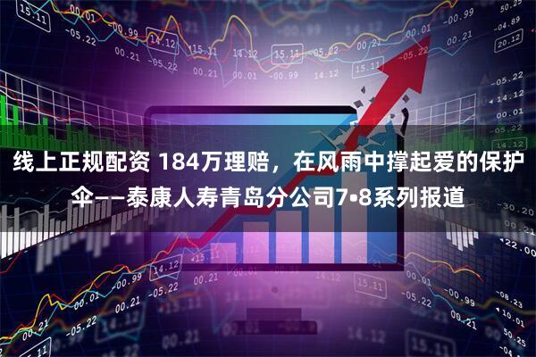 线上正规配资 184万理赔，在风雨中撑起爱的保护伞——泰康人寿青岛分公司7•8系列报道