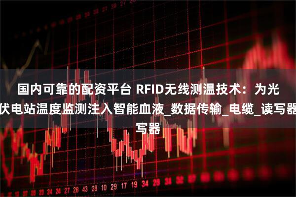 国内可靠的配资平台 RFID无线测温技术：为光伏电站温度监测注入智能血液_数据传输_电缆_读写器