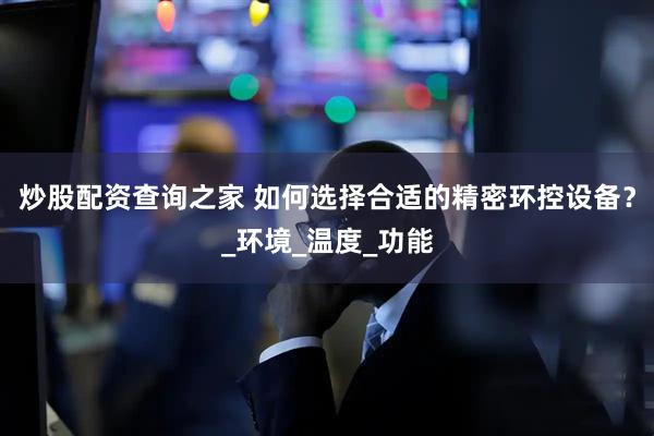 炒股配资查询之家 如何选择合适的精密环控设备？_环境_温度_功能