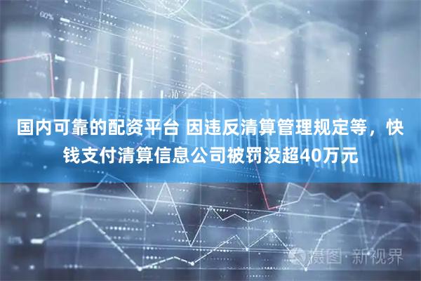 国内可靠的配资平台 因违反清算管理规定等，快钱支付清算信息公司被罚没超40万元