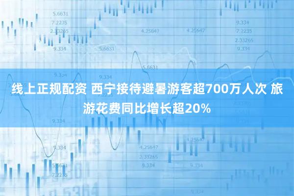 线上正规配资 西宁接待避暑游客超700万人次 旅游花费同比增长超20%