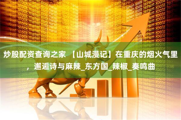炒股配资查询之家 【山城漫记】在重庆的烟火气里，邂逅诗与麻辣_东方国_辣椒_奏鸣曲