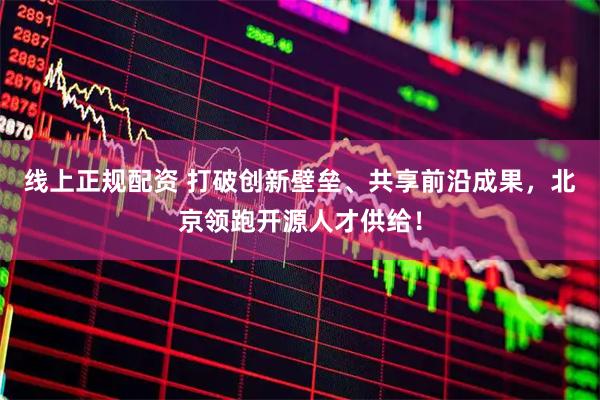 线上正规配资 打破创新壁垒、共享前沿成果，北京领跑开源人才供给！