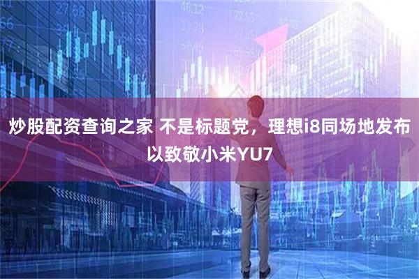 炒股配资查询之家 不是标题党，理想i8同场地发布以致敬小米YU7