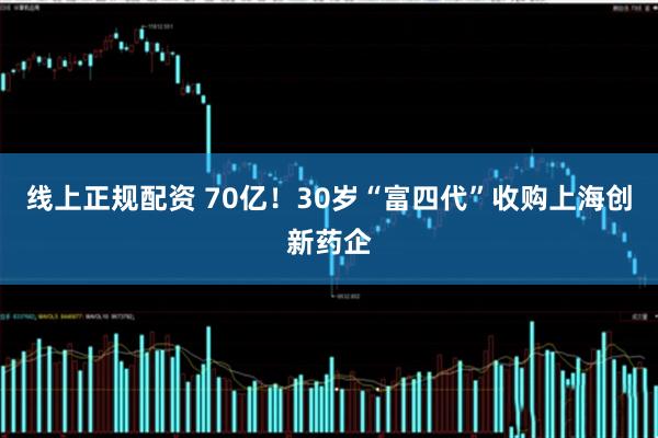 线上正规配资 70亿！30岁“富四代”收购上海创新药企