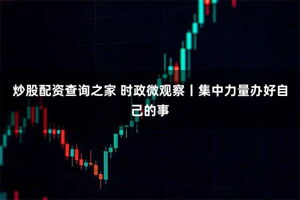 炒股配资查询之家 时政微观察丨集中力量办好自己的事