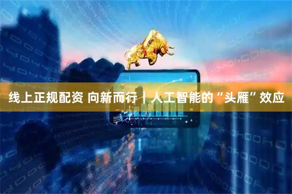 线上正规配资 向新而行｜人工智能的“头雁”效应