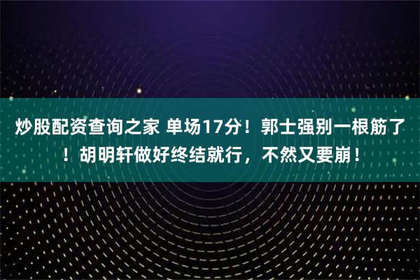 炒股配资查询之家 单场17分！郭士强别一根筋了！胡明轩做好终结就行，不然又要崩！