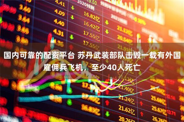 国内可靠的配资平台 苏丹武装部队击毁一载有外国雇佣兵飞机，至少40人死亡