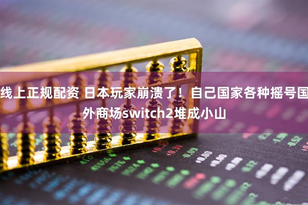 线上正规配资 日本玩家崩溃了！自己国家各种摇号国外商场switch2堆成小山