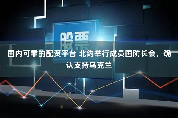 国内可靠的配资平台 北约举行成员国防长会，确认支持乌克兰