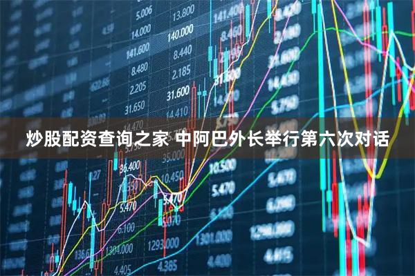 炒股配资查询之家 中阿巴外长举行第六次对话