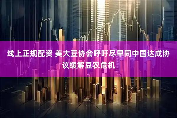 线上正规配资 美大豆协会呼吁尽早同中国达成协议缓解豆农危机
