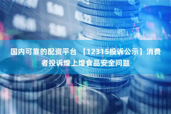 国内可靠的配资平台 【12315投诉公示】消费者投诉煌上煌食品安全问题