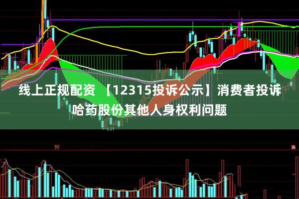 线上正规配资 【12315投诉公示】消费者投诉哈药股份其他人身权利问题
