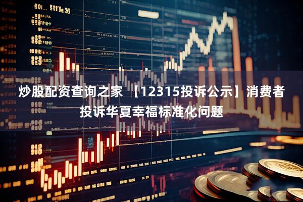 炒股配资查询之家 【12315投诉公示】消费者投诉华夏幸福标准化问题
