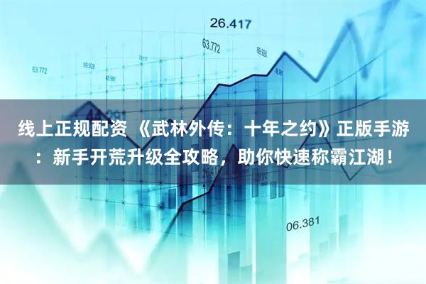 线上正规配资 《武林外传：十年之约》正版手游：新手开荒升级全攻略，助你快速称霸江湖！
